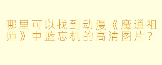 哪里可以找到动漫《魔道祖师》中蓝忘机的高清图片？