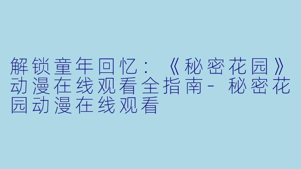 解锁童年回忆：《秘密花园》动漫在线观看全指南-秘密花园动漫在线观看