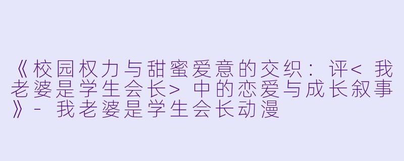 《校园权力与甜蜜爱意的交织:评<我老婆是学生会长>中的恋爱与成长叙事》