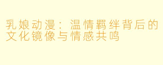 乳娘动漫：温情羁绊背后的文化镜像与情感共鸣