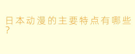 日本动漫的主要特点有哪些？