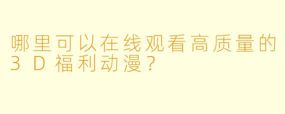 哪里可以在线观看高质量的3D福利动漫？