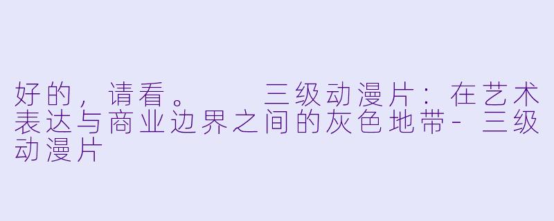 好的，请看。

三级动漫片：在艺术表达与商业边界之间的灰色地带-三级动漫片