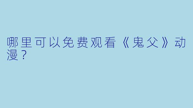 哪里可以免费观看《鬼父》动漫?