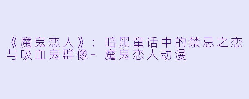 《魔鬼恋人》：暗黑童话中的禁忌之恋与吸血鬼群像-魔鬼恋人动漫