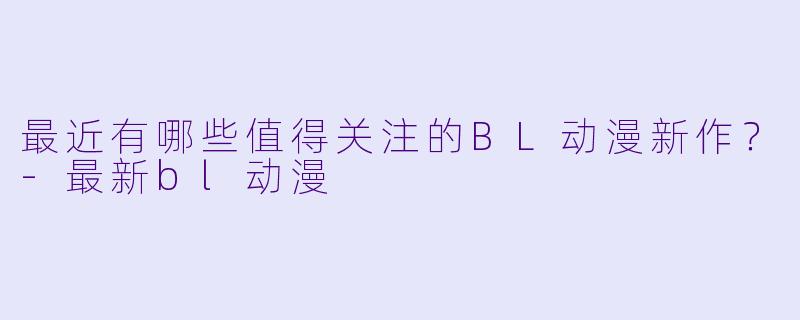 最近有哪些值得关注的BL动漫新作？-最新bl动漫