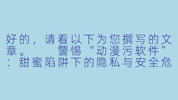 好的，请看以下为您撰写的文章。

警惕“动漫污软件”：甜蜜陷阱下的隐私与安全危机-动漫污软件