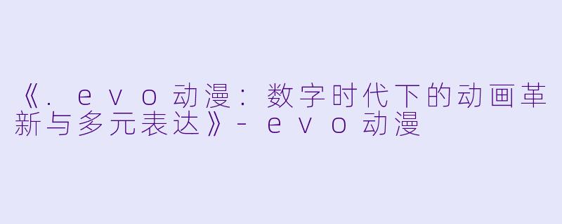 《.evo动漫：数字时代下的动画革新与多元表达》-evo动漫