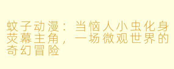 蚊子动漫：当恼人小虫化身荧幕主角，一场微观世界的奇幻冒险