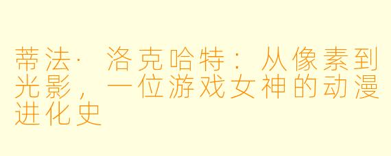 蒂法·洛克哈特：从像素到光影，一位游戏女神的动漫进化史