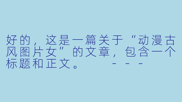 好的，这是一篇关于“动漫古风图片女”的文章，包含一个标题和正文。

---

###画中仙：动漫古风女子图鉴，一眼千年的东方韵味

###