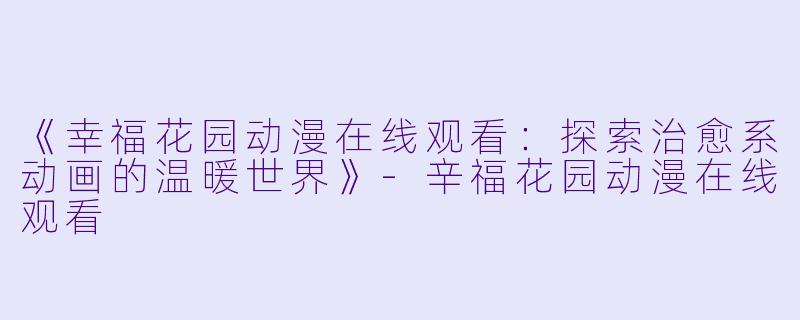 《幸福花园动漫在线观看：探索治愈系动画的温暖世界》-辛福花园动漫在线观看