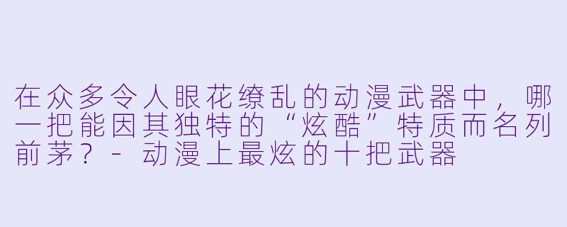 在众多令人眼花缭乱的动漫武器中，哪一把能因其独特的“炫酷”特质而名列前茅？-动漫上最炫的十把武器