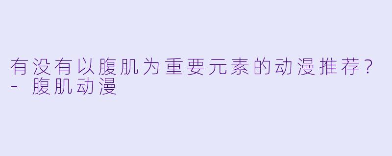 有没有以腹肌为重要元素的动漫推荐？-腹肌动漫