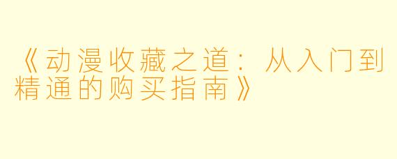 《动漫收藏之道:从入门到精通的购买指南》