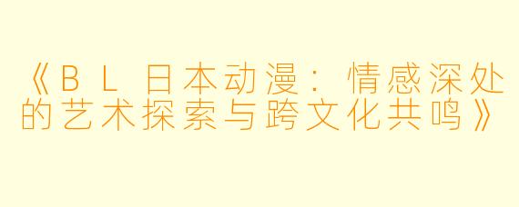 《BL日本动漫：情感深处的艺术探索与跨文化共鸣》