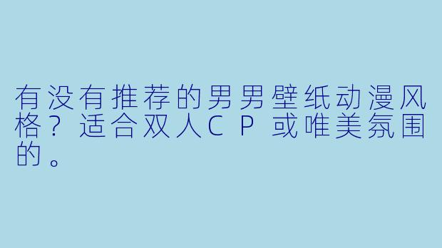 有没有推荐的男男壁纸动漫风格？适合双人CP或唯美氛围的。