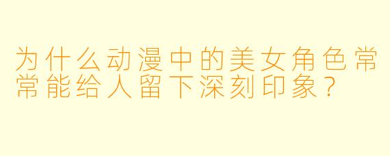 为什么动漫中的美女角色常常能给人留下深刻印象？