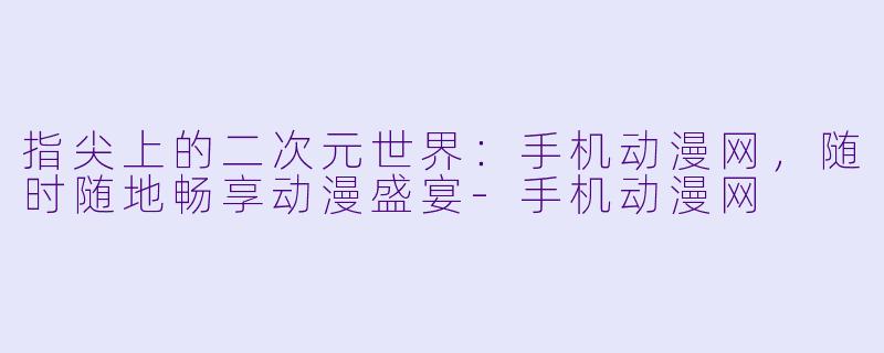 指尖上的二次元世界：手机动漫网，随时随地畅享动漫盛宴-手机动漫网