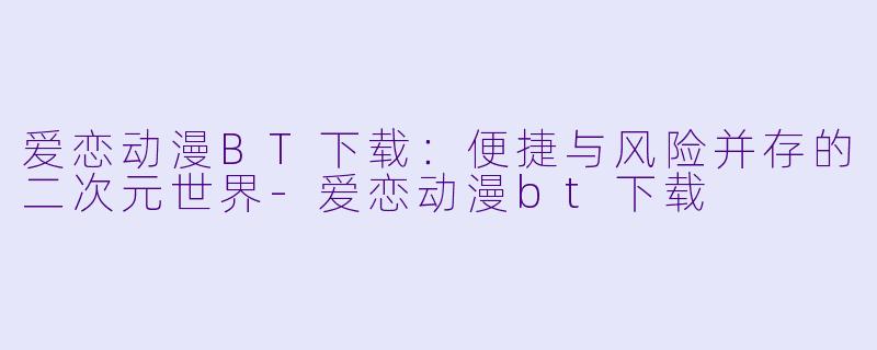 爱恋动漫BT下载：便捷与风险并存的二次元世界-爱恋动漫bt下载