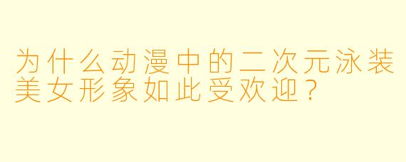 为什么动漫中的二次元泳装美女形象如此受欢迎？