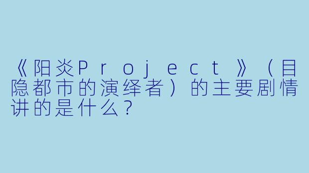 《阳炎Project》（目隐都市的演绎者）的主要剧情讲的是什么？