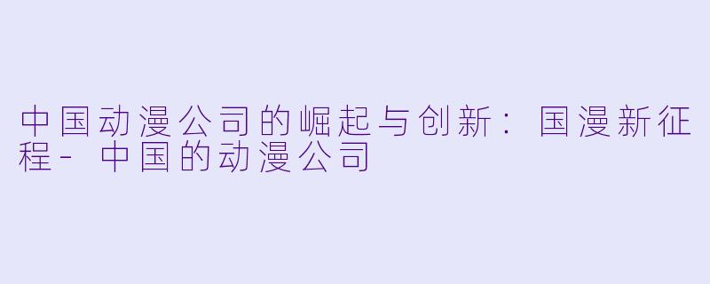 中国动漫公司的崛起与创新:国漫新征程