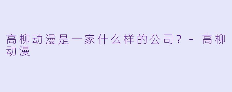 高柳动漫是一家什么样的公司？-高柳动漫