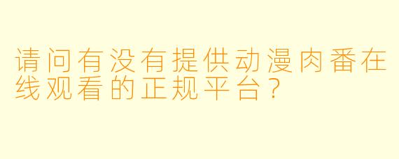 请问有没有提供动漫肉番在线观看的正规平台？