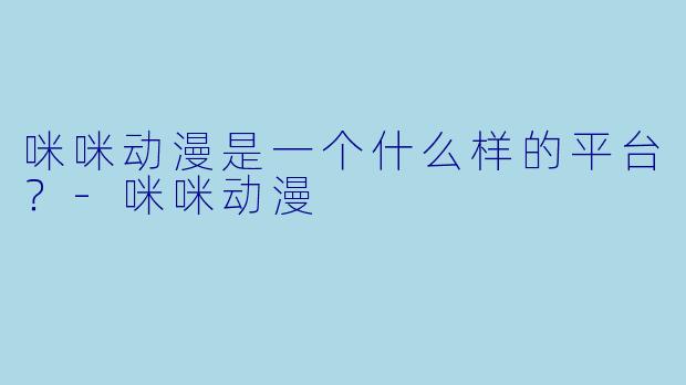 咪咪动漫是一个什么样的平台？-咪咪动漫