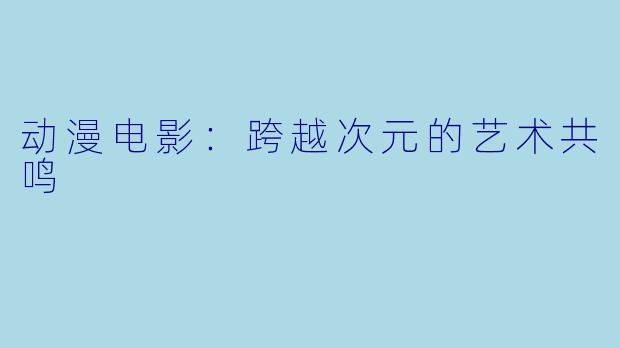动漫电影：跨越次元的艺术共鸣