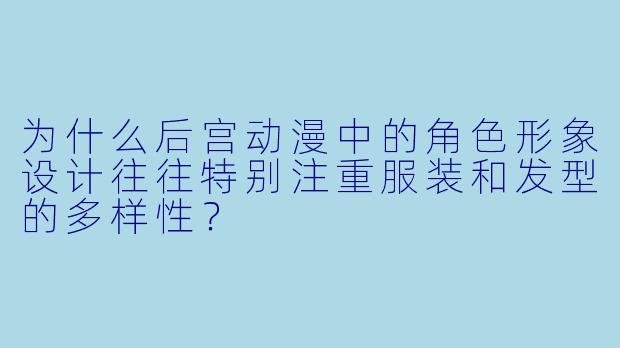 为什么后宫动漫中的角色形象设计往往特别注重服装和发型的多样性？