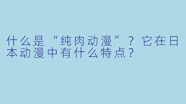 什么是“纯肉动漫”？它在日本动漫中有什么特点？