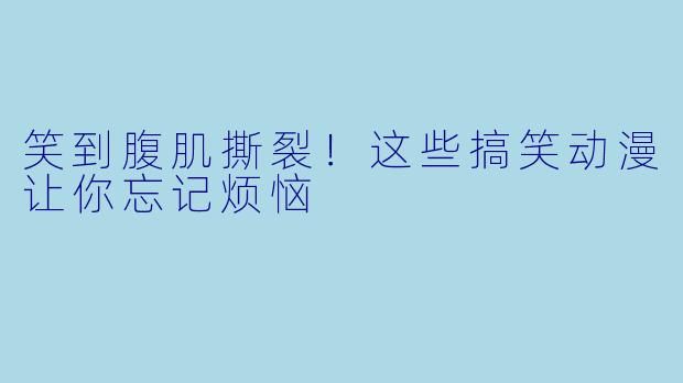 笑到腹肌撕裂！这些搞笑动漫让你忘记烦恼