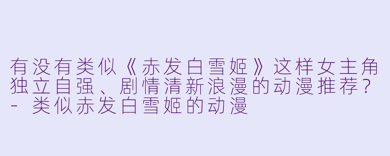 有没有类似《赤发白雪姬》这样女主角独立自强、剧情清新浪漫的动漫推荐？-类似赤发白雪姬的动漫