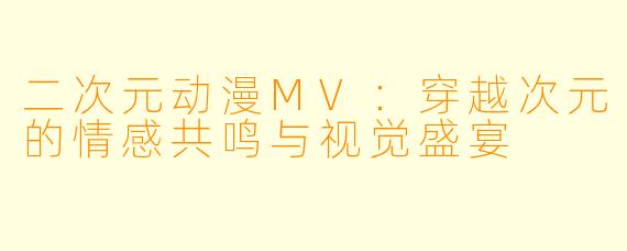 二次元动漫MV：穿越次元的情感共鸣与视觉盛宴