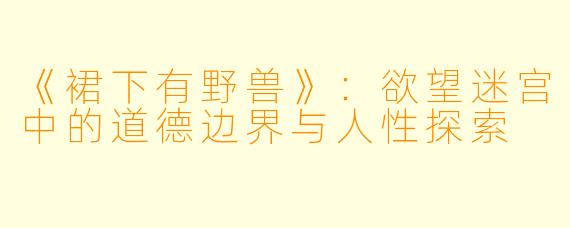 《裙下有野兽》：欲望迷宫中的道德边界与人性探索