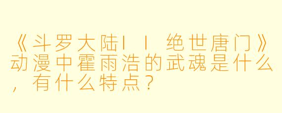 《斗罗大陆II绝世唐门》动漫中霍雨浩的武魂是什么，有什么特点？