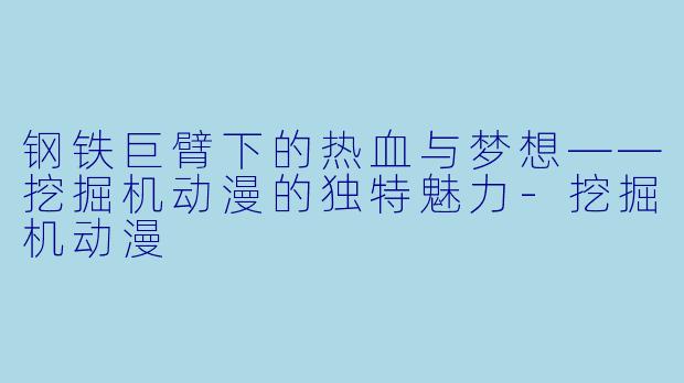 钢铁巨臂下的热血与梦想——挖掘机动漫的独特魅力-挖掘机动漫