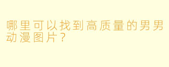 哪里可以找到高质量的男男动漫图片？