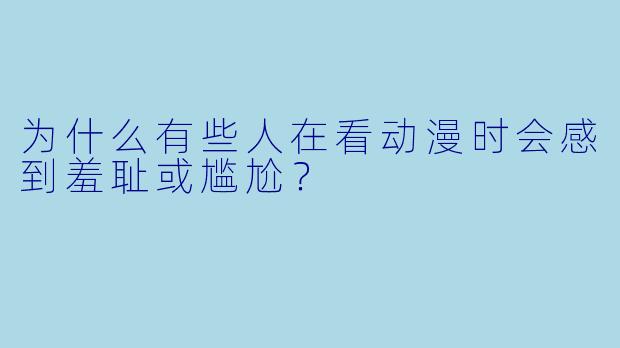 为什么有些人在看动漫时会感到羞耻或尴尬？