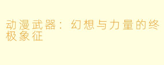 动漫武器：幻想与力量的终极象征