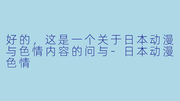 好的，这是一个关于日本动漫与色情内容的问与-日本动漫色情