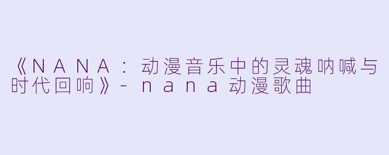 《NANA：动漫音乐中的灵魂呐喊与时代回响》-nana动漫歌曲