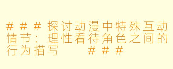 ###探讨动漫中特殊互动情节：理性看待角色之间的行为描写

###