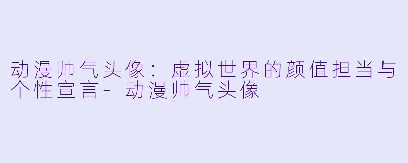 动漫帅气头像：虚拟世界的颜值担当与个性宣言-动漫帅气头像