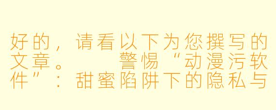 好的，请看以下为您撰写的文章。

警惕“动漫污软件”：甜蜜陷阱下的隐私与安全危机