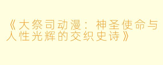 《大祭司动漫：神圣使命与人性光辉的交织史诗》