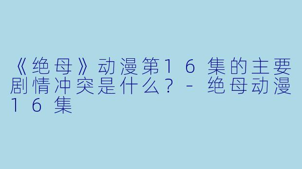 《绝母》动漫第16集的主要剧情冲突是什么？-绝母动漫16集