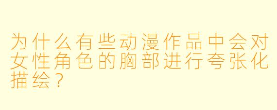 为什么有些动漫作品中会对女性角色的胸部进行夸张化描绘？